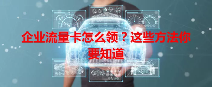 企业流量卡怎么领？这些方法你要知道