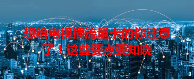 想给电视插流量卡的你注意了！这些要点要知晓