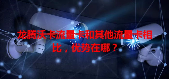 龙腾沃卡流量卡和其他流量卡相比，优势在哪？
