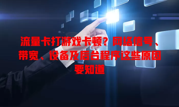 流量卡打游戏卡顿？网络信号、带宽、设备及后台程序这些原因要知道
