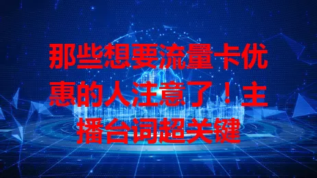 那些想要流量卡优惠的人注意了！主播台词超关键