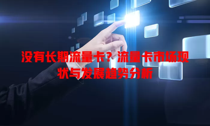 没有长期流量卡？流量卡市场现状与发展趋势分析