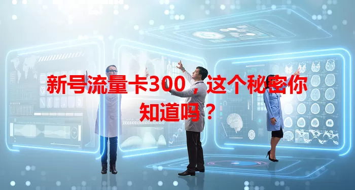 新号流量卡300，这个秘密你知道吗？