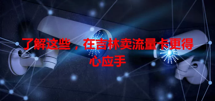 了解这些，在吉林卖流量卡更得心应手