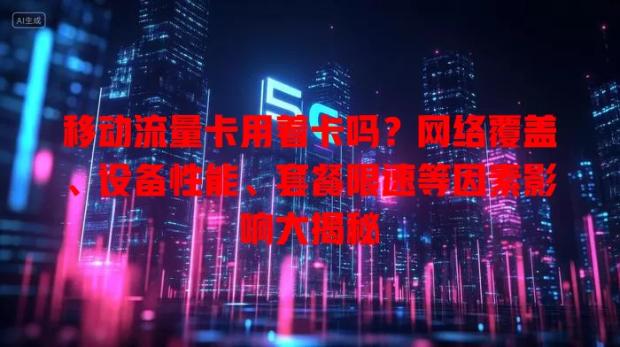 移动流量卡用着卡吗？网络覆盖、设备性能、套餐限速等因素影响大揭秘