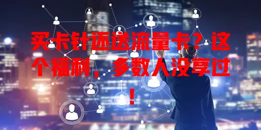 买卡针还送流量卡？这个福利，多数人没享过！