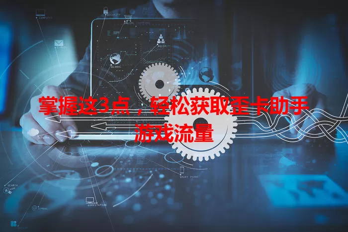 掌握这3点，轻松获取歪卡助手游戏流量