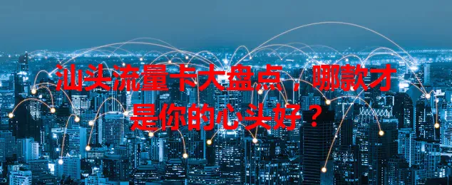 汕头流量卡大盘点，哪款才是你的心头好？