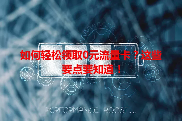 如何轻松领取0元流量卡？这些要点要知道！