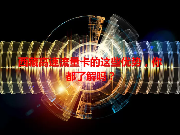 西藏高速流量卡的这些优势，你都了解吗？