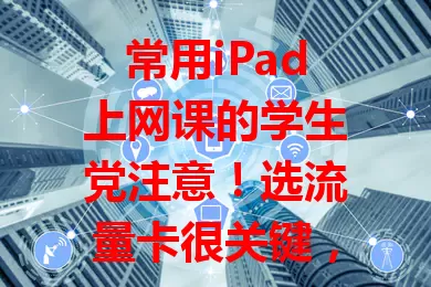 常用iPad上网课的学生党注意！选流量卡很关键，要关注流量、速度、费用和服务质量，多方面考量，选出适合自己的，保障网课，提高学习效率。