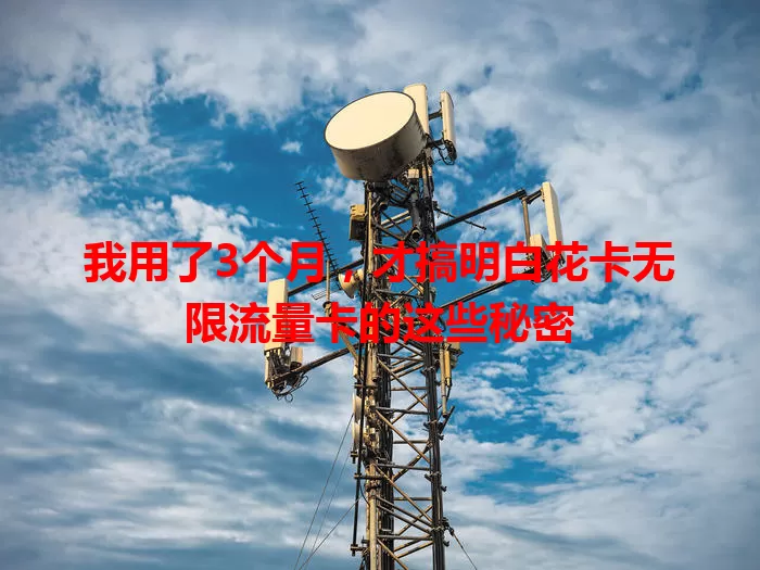 我用了3个月，才搞明白花卡无限流量卡的这些秘密