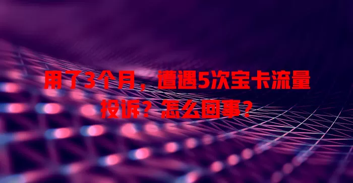 用了3个月，遭遇5次宝卡流量投诉？怎么回事？