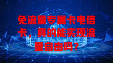 免流量专属卡电信卡，真的能实现流量自由吗？