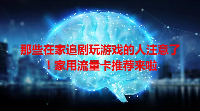 那些在家追剧玩游戏的人注意了！家用流量卡推荐来啦