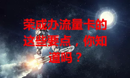 荣成办流量卡的这些要点，你知道吗？