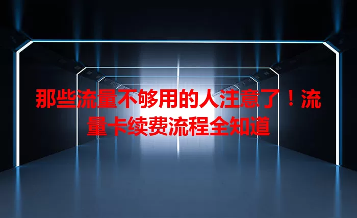 那些流量不够用的人注意了!流量卡续费流程全知道