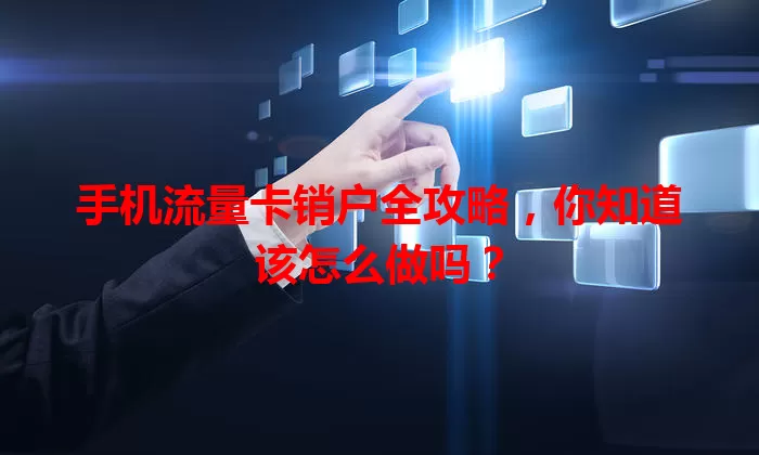 手机流量卡销户全攻略，你知道该怎么做吗？