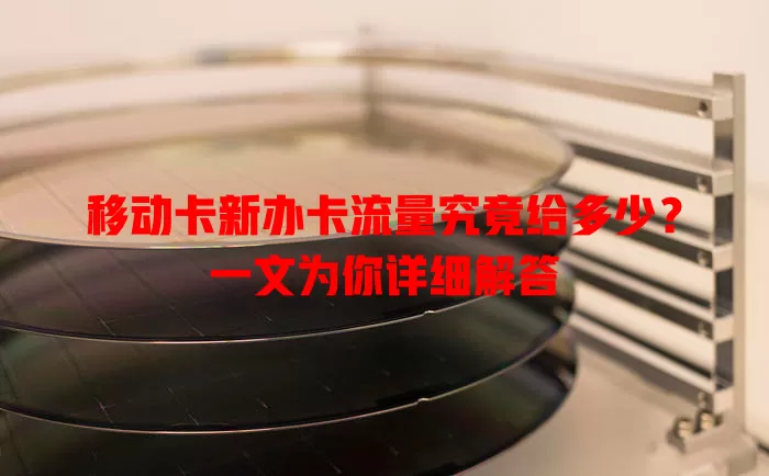 移动卡新办卡流量究竟给多少？一文为你详细解答