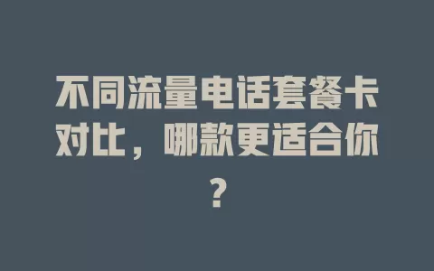 不同流量电话套餐卡对比，哪款更适合你？