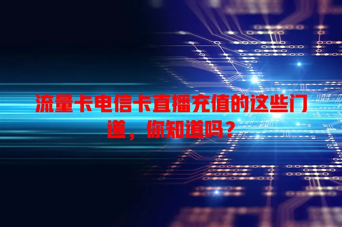 流量卡电信卡直播充值的这些门道，你知道吗？