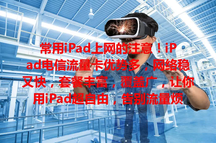 常用iPad上网的注意！iPad电信流量卡优势多，网络稳又快，套餐丰富，覆盖广，让你用iPad超自由，告别流量烦恼