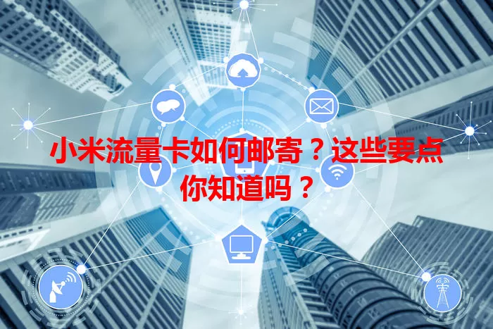 小米流量卡如何邮寄？这些要点你知道吗？