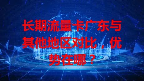 长期流量卡广东与其他地区对比,优势在哪?