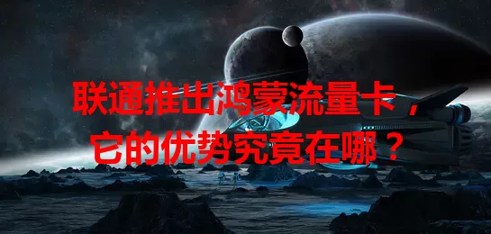 联通推出鸿蒙流量卡，它的优势究竟在哪？