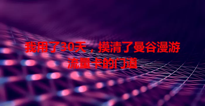 我用了30天，摸清了曼谷漫游流量卡的门道