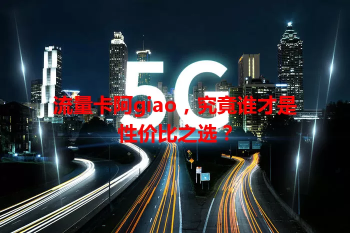 流量卡阿giao，究竟谁才是性价比之选？