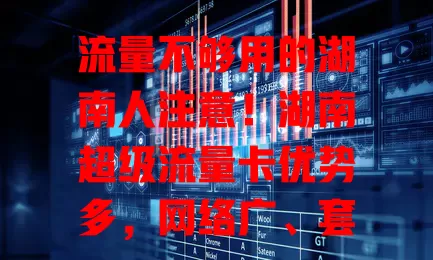 流量不够用的湖南人注意！湖南超级流量卡优势多，网络广、套餐活、性价比高，畅玩数字世界无压力