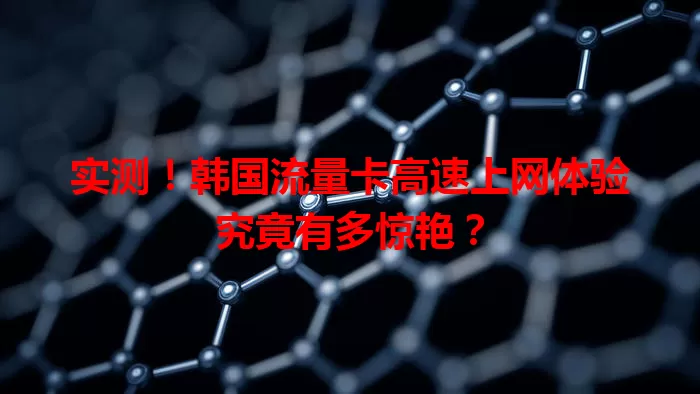 实测！韩国流量卡高速上网体验究竟有多惊艳？