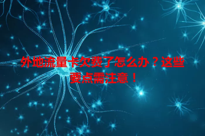 外地流量卡欠费了怎么办？这些要点需注意！