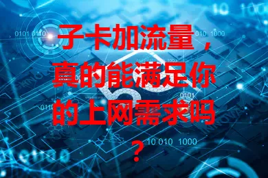 子卡加流量，真的能满足你的上网需求吗？