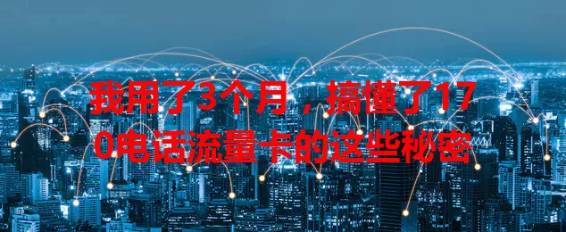我用了3个月，搞懂了170电话流量卡的这些秘密