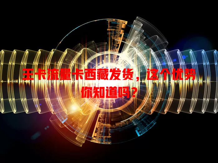 王卡流量卡西藏发货,这个优势你知道吗?
