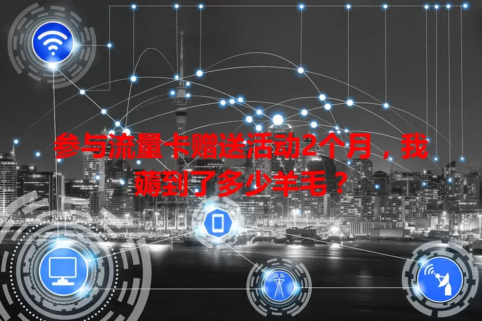 参与流量卡赠送活动2个月，我薅到了多少羊毛？