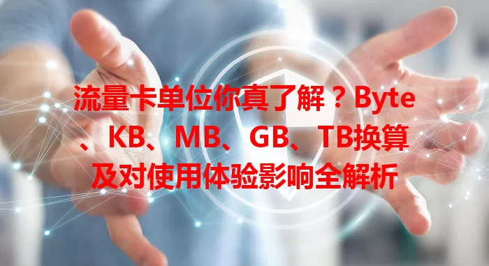 流量卡单位你真了解？Byte、KB、MB、GB、TB换算及对使用体验影响全解析
