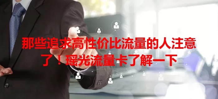 那些追求高性价比流量的人注意了！瑶光流量卡了解一下