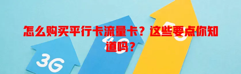 怎么购买平行卡流量卡？这些要点你知道吗？