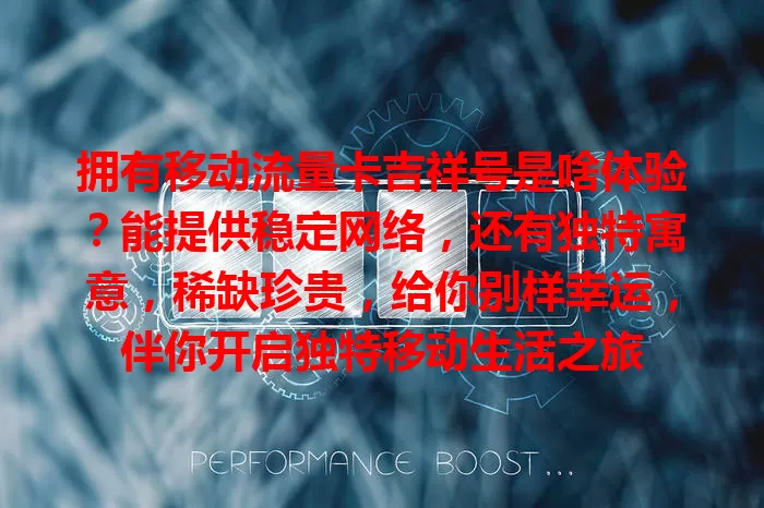 拥有移动流量卡吉祥号是啥体验？能提供稳定网络，还有独特寓意，稀缺珍贵，给你别样幸运，伴你开启独特移动生活之旅
