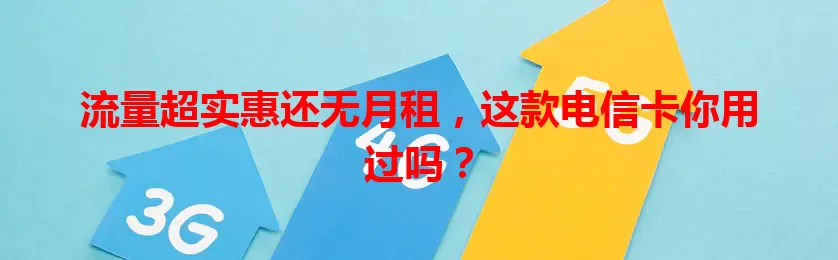 流量超实惠还无月租，这款电信卡你用过吗？