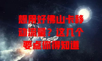 想用好佛山卡移动流量？这几个要点你得知道