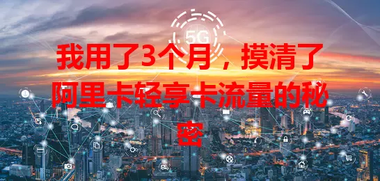 我用了3个月，摸清了阿里卡轻享卡流量的秘密
