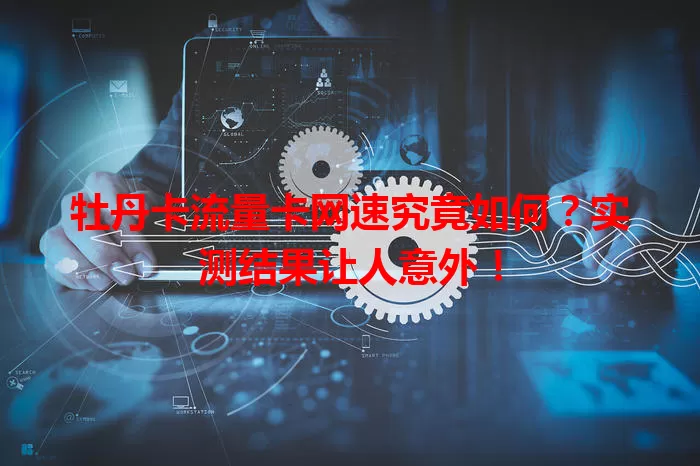 牡丹卡流量卡网速究竟如何？实测结果让人意外！