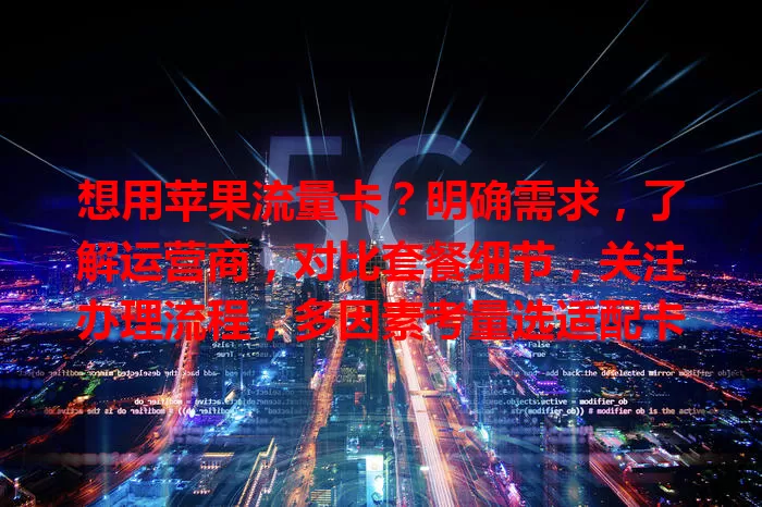 想用苹果流量卡？明确需求，了解运营商，对比套餐细节，关注办理流程，多因素考量选适配卡