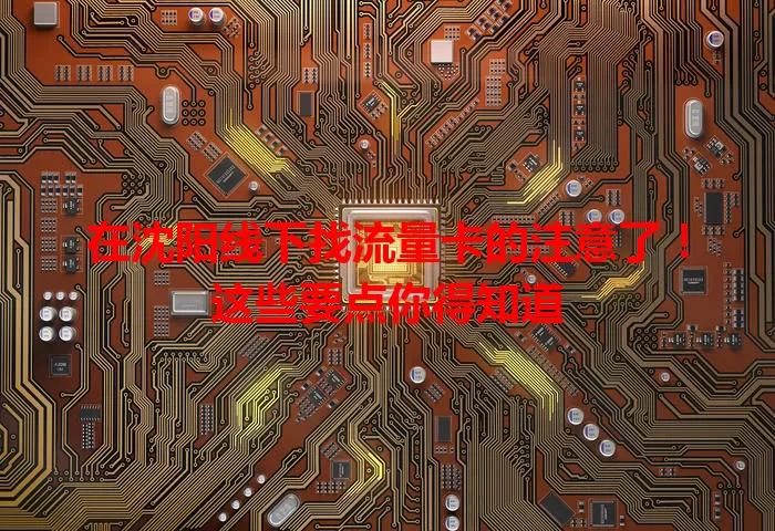 在沈阳线下找流量卡的注意了！这些要点你得知道