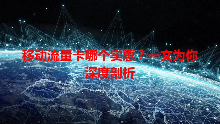 移动流量卡哪个实惠？一文为你深度剖析