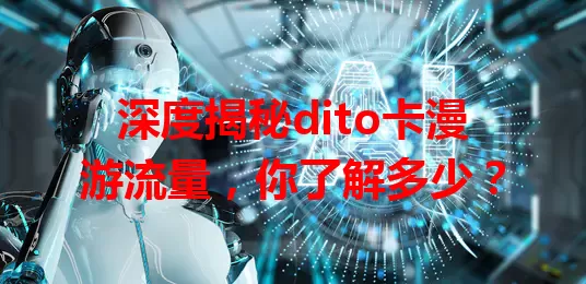 深度揭秘dito卡漫游流量，你了解多少？